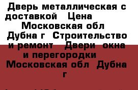 Дверь металлическая с доставкой › Цена ­ 5 360 - Московская обл., Дубна г. Строительство и ремонт » Двери, окна и перегородки   . Московская обл.,Дубна г.